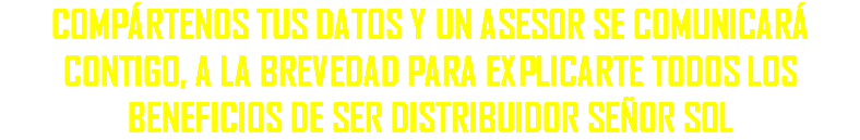 COMPÁRTENOS TUS DATOS Y UN ASESOR SE COMUNICARÁ CONTIGO, A LA BREVEDAD PARA EXPLICARTE TODOS LOS BENEFICIOS DE SER DISTRIBUIDOR SEÑOR SOL
